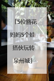5位簪花妈妈5个娃 搭伙玩转泉州城
