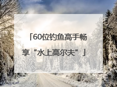 60位钓鱼高手畅享“水上高尔夫”