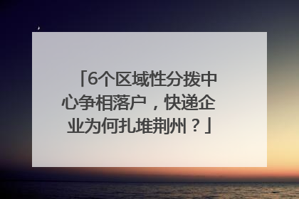 6个区域性分拨中心争相落户，快递企业为何扎堆荆州？
