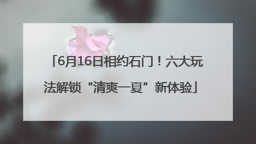6月16日相约石门！六大玩法解锁“清爽一夏”新体验