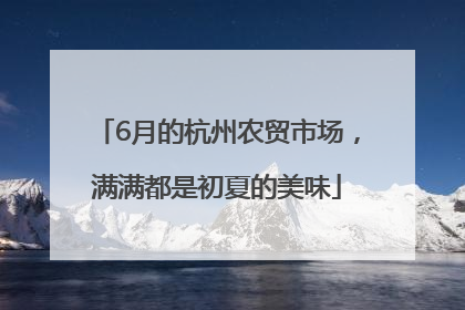 6月的杭州农贸市场，满满都是初夏的美味