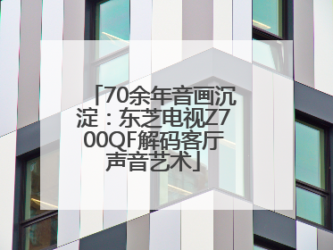 70余年音画沉淀：东芝电视Z700QF解码客厅声音艺术