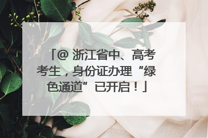 @ 浙江省中、高考考生，身份证办理“绿色通道”已开启！