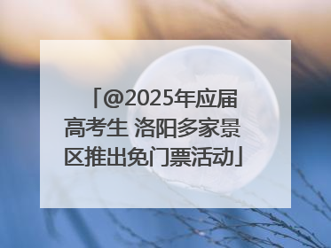 @2025年应届高考生 洛阳多家景区推出免门票活动