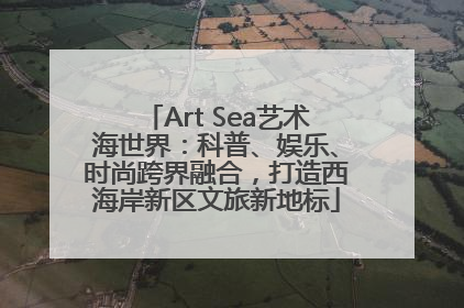 Art Sea艺术海世界：科普、娱乐、时尚跨界融合，打造西海岸新区文旅新地标