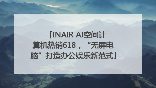 INAIR AI空间计算机热销618，“无屏电脑”打造办公娱乐新范式
