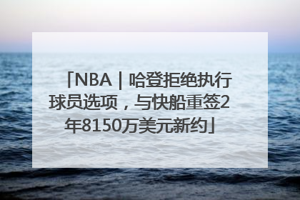 NBA｜哈登拒绝执行球员选项，与快船重签2年8150万美元新约