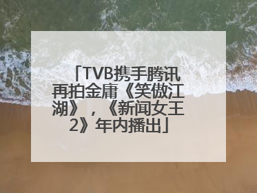 TVB携手腾讯再拍金庸《笑傲江湖》，《新闻女王2》年内播出